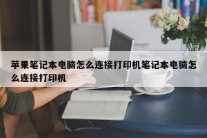 苹果笔记本电脑怎么连接打印机笔记本电脑怎么连接打印机