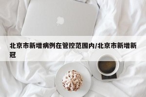 北京市新增病例在管控范围内/北京市新增新冠