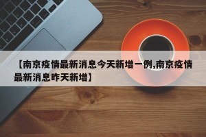 【南京疫情最新消息今天新增一例,南京疫情最新消息昨天新增】