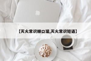 【灭火常识顺口溜,灭火常识短语】