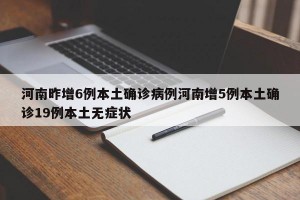 河南昨增6例本土确诊病例河南增5例本土确诊19例本土无症状