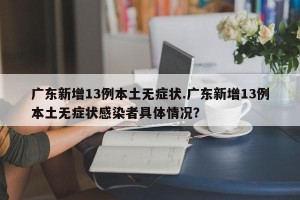 广东新增13例本土无症状.广东新增13例本土无症状感染者具体情况？