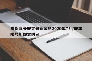成都限号规定最新消息2020年7月/成都限号新规定时间