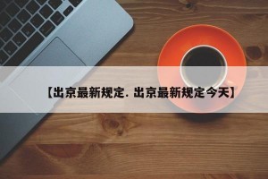 【出京最新规定. 出京最新规定今天】