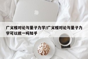 广义相对论与量子力学/广义相对论与量子力学可以统一吗知乎