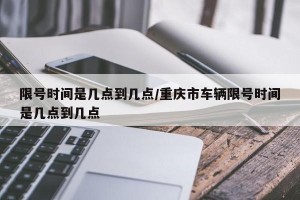 限号时间是几点到几点/重庆市车辆限号时间是几点到几点