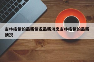 吉林疫情的最新情况最新消息吉林疫情的最新情况