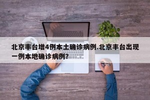 北京丰台增4例本土确诊病例.北京丰台出现一例本地确诊病例？