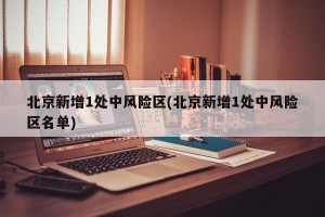 北京新增1处中风险区(北京新增1处中风险区名单)