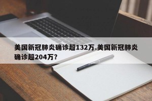 美国新冠肺炎确诊超132万.美国新冠肺炎确诊超204万？