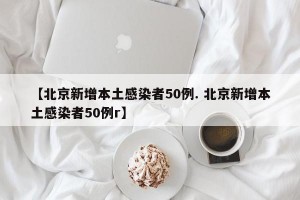 【北京新增本土感染者50例. 北京新增本土感染者50例r】
