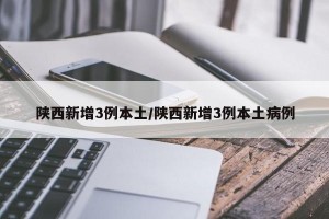 陕西新增3例本土/陕西新增3例本土病例