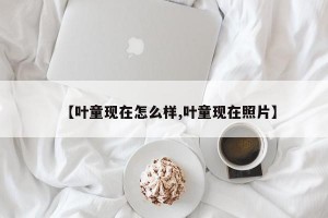 【叶童现在怎么样,叶童现在照片】