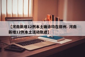 【河南新增12例本土确诊均在郑州. 河南新增12例本土活动轨迹】