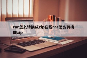 rar怎么转换成zip在线rar怎么转换成zip