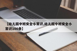 【幼儿园中班安全小常识,幼儿园中班安全小常识100条】