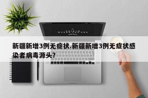 新疆新增3例无症状.新疆新增3例无症状感染者病毒源头？
