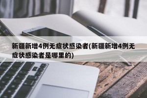 新疆新增4例无症状感染者(新疆新增4例无症状感染者是哪里的)