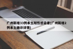 广州新增33例本土阳性感染者(广州新增2例本土确诊详情)