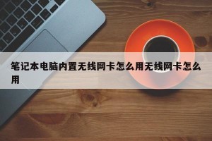 笔记本电脑内置无线网卡怎么用无线网卡怎么用