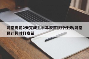 河南提前2天完成上半年疫苗接种任务/河南预计何时打疫苗
