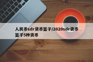 人民币sdr货币篮子/2020sdr货币篮子5种货币