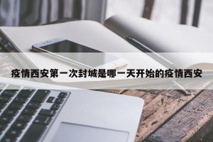 疫情西安第一次封城是哪一天开始的疫情西安