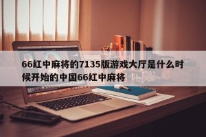 66红中麻将的7135版游戏大厅是什么时候开始的中国66红中麻将