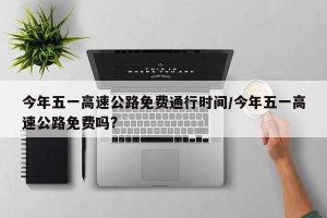 今年五一高速公路免费通行时间/今年五一高速公路免费吗?