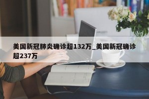 美国新冠肺炎确诊超132万_美国新冠确诊超237万