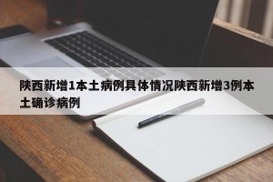 陕西新增1本土病例具体情况陕西新增3例本土确诊病例