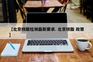 【北京核酸检测最新要求. 北京核酸 政策】