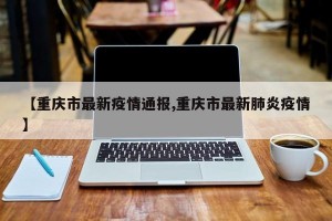 【重庆市最新疫情通报,重庆市最新肺炎疫情】