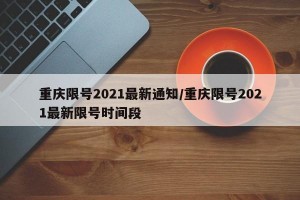 重庆限号2021最新通知/重庆限号2021最新限号时间段