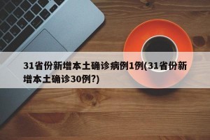 31省份新增本土确诊病例1例(31省份新增本土确诊30例?)