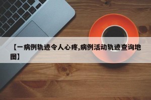 【一病例轨迹令人心疼,病例活动轨迹查询地图】