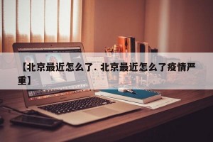 【北京最近怎么了. 北京最近怎么了疫情严重】