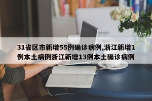 31省区市新增55例确诊病例,浙江新增1例本土病例浙江新增13例本土确诊病例