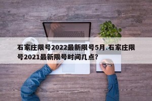 石家庄限号2022最新限号5月.石家庄限号2021最新限号时间几点？
