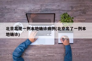 北京出现一例本地确诊病例(北京出了一例本地确诊)