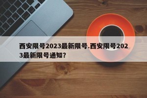 西安限号2023最新限号.西安限号2023最新限号通知？