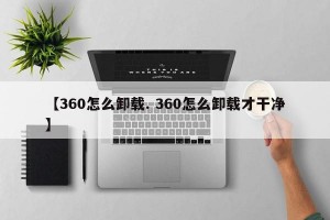 【360怎么卸载. 360怎么卸载才干净】