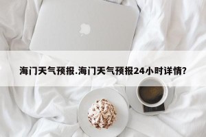 海门天气预报.海门天气预报24小时详情？