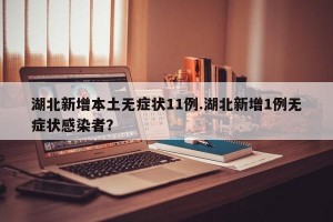 湖北新增本土无症状11例.湖北新增1例无症状感染者？