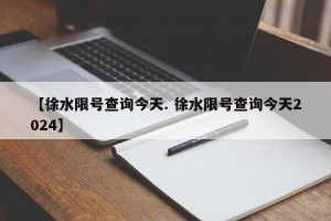 【徐水限号查询今天. 徐水限号查询今天2024】