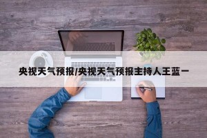 央视天气预报/央视天气预报主持人王蓝一