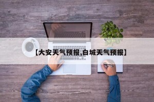 【大安天气预报,白城天气预报】