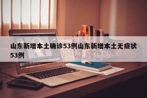 山东新增本土确诊53例山东新增本土无症状53例