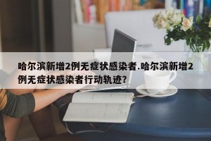 哈尔滨新增2例无症状感染者.哈尔滨新增2例无症状感染者行动轨迹？