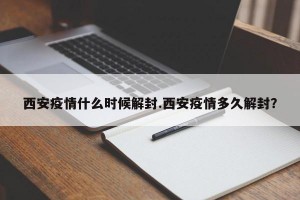 西安疫情什么时候解封.西安疫情多久解封？